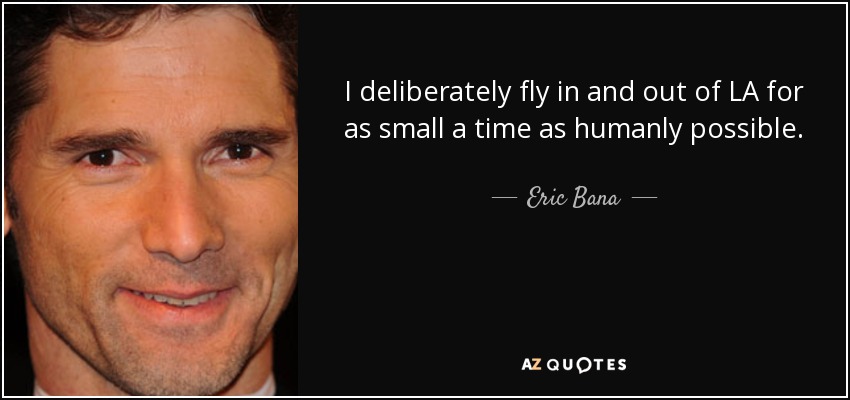 I deliberately fly in and out of LA for as small a time as humanly possible. - Eric Bana