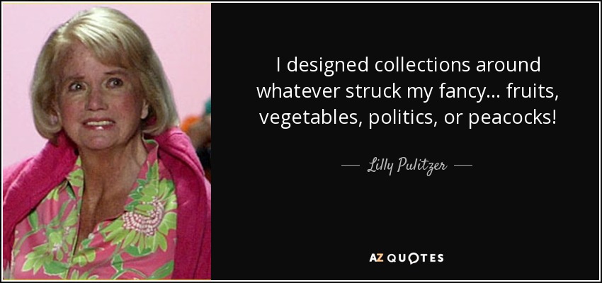 I designed collections around whatever struck my fancy ... fruits, vegetables, politics, or peacocks! - Lilly Pulitzer