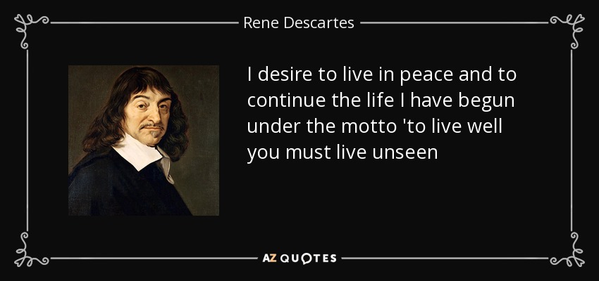 I desire to live in peace and to continue the life I have begun under the motto 'to live well you must live unseen - Rene Descartes