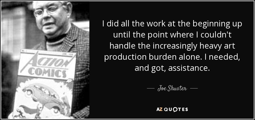 I did all the work at the beginning up until the point where I couldn't handle the increasingly heavy art production burden alone. I needed, and got, assistance. - Joe Shuster