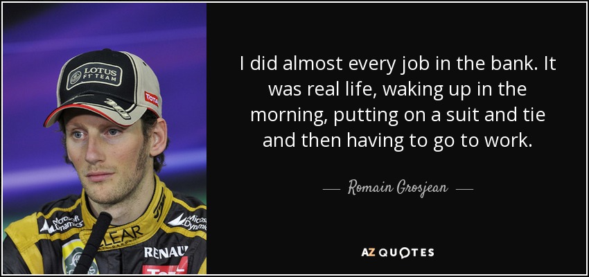 Hice casi todos los trabajos del banco. Era la vida real, levantarse por la mañana, ponerse traje y corbata e ir a trabajar. - Romain Grosjean