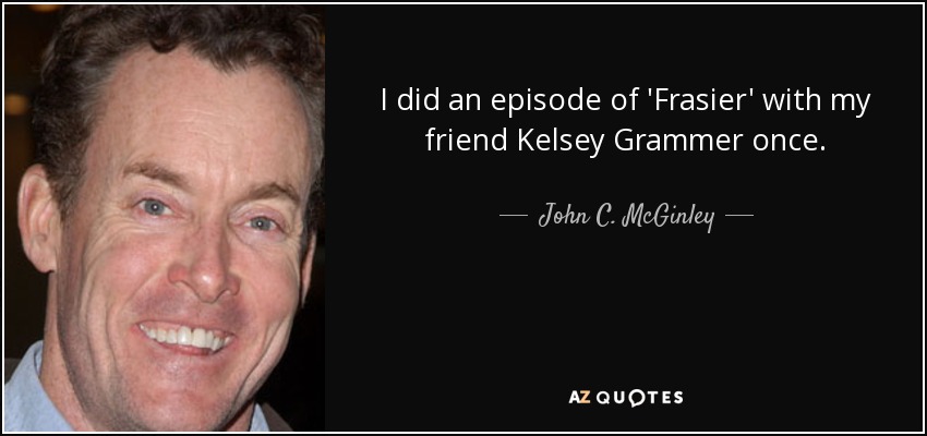 I did an episode of 'Frasier' with my friend Kelsey Grammer once. - John C. McGinley