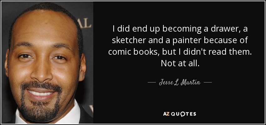 I did end up becoming a drawer, a sketcher and a painter because of comic books, but I didn't read them. Not at all. - Jesse L. Martin