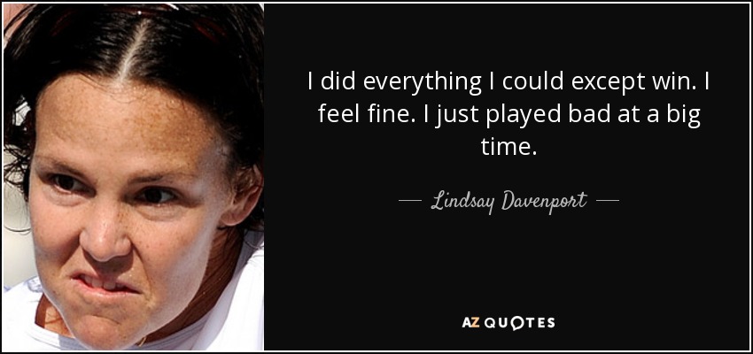 I did everything I could except win. I feel fine. I just played bad at a big time. - Lindsay Davenport