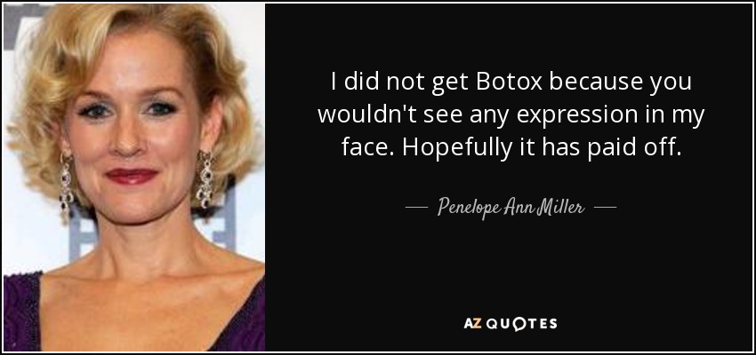 I did not get Botox because you wouldn't see any expression in my face. Hopefully it has paid off. - Penelope Ann Miller