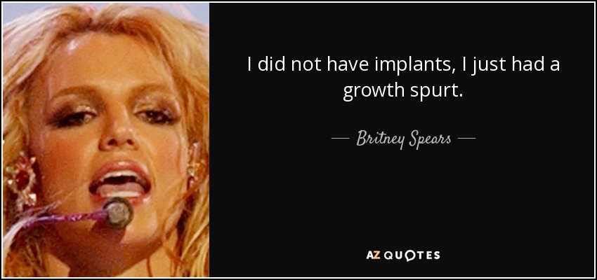 I did not have implants, I just had a growth spurt. - Britney Spears