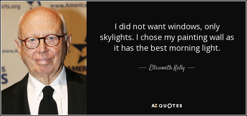 I did not want windows, only skylights. I chose my painting wall as it has the best morning light. - Ellsworth Kelly