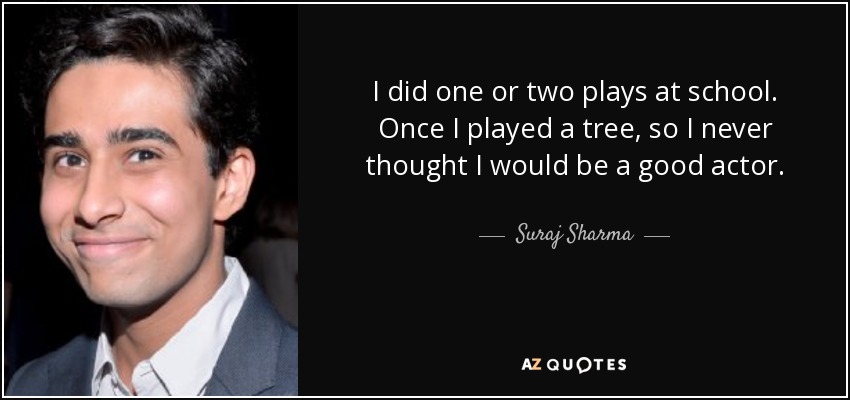 I did one or two plays at school. Once I played a tree, so I never thought I would be a good actor. - Suraj Sharma