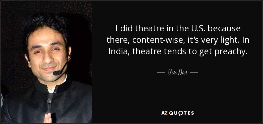 I did theatre in the U.S. because there, content-wise, it's very light. In India, theatre tends to get preachy. - Vir Das