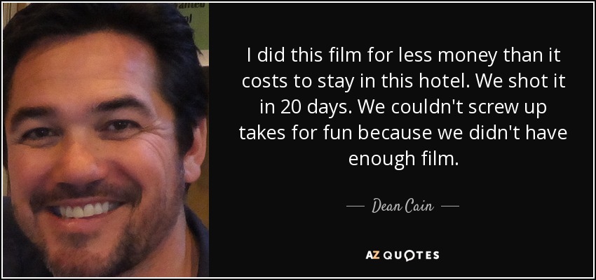 I did this film for less money than it costs to stay in this hotel. We shot it in 20 days. We couldn't screw up takes for fun because we didn't have enough film. - Dean Cain