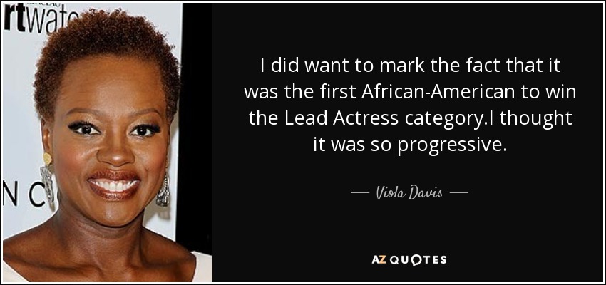 I did want to mark the fact that it was the first African-American to win the Lead Actress category.I thought it was so progressive. - Viola Davis