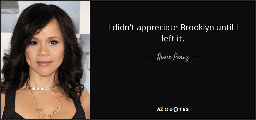 I didn't appreciate Brooklyn until I left it. - Rosie Perez