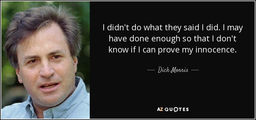 I didn't do what they said I did. I may have done enough so that I don't know if I can prove my innocence. - Dick Morris