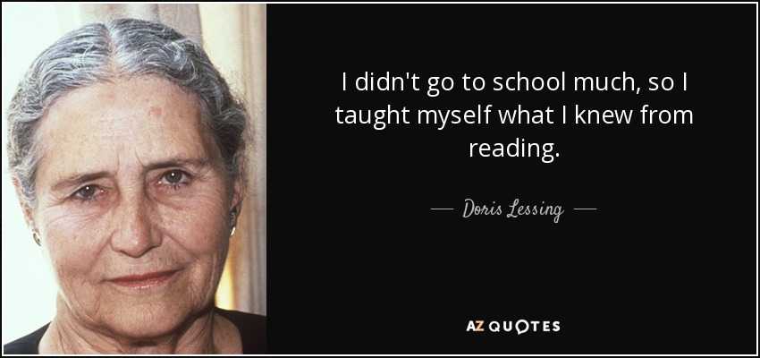 I didn't go to school much, so I taught myself what I knew from reading. - Doris Lessing