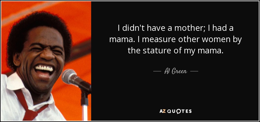 Yo no tuve una madre; tuve una mamá. Mido a las demás mujeres por la estatura de mi madre. - Al Green