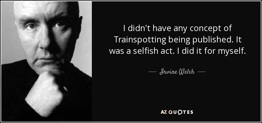 I didn't have any concept of Trainspotting being published. It was a selfish act. I did it for myself. - Irvine Welsh