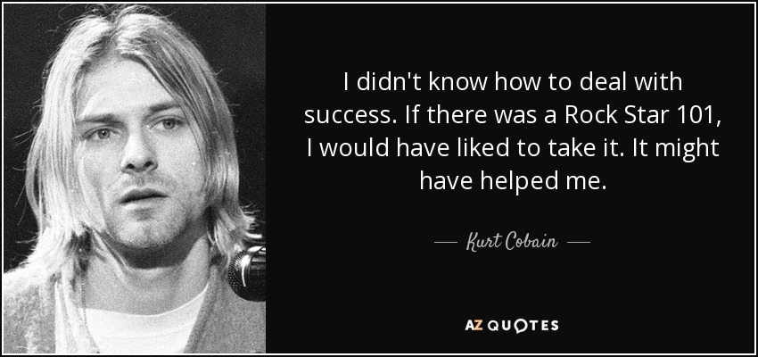 No sabía cómo afrontar el éxito. Si existiera Rock Star 101, me habría gustado cursarlo. Podría haberme ayudado. - Kurt Cobain