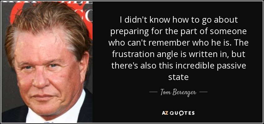 I didn't know how to go about preparing for the part of someone who can't remember who he is. The frustration angle is written in, but there's also this incredible passive state - Tom Berenger