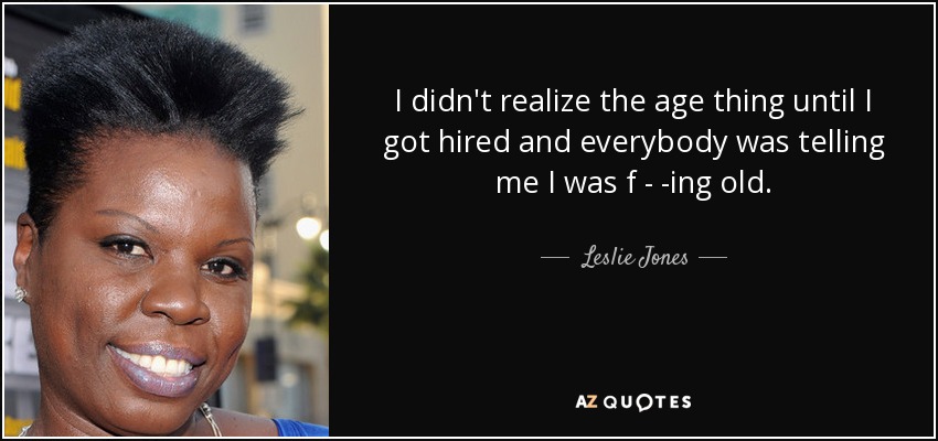 I didn't realize the age thing until I got hired and everybody was telling me I was f - -ing old. - Leslie Jones