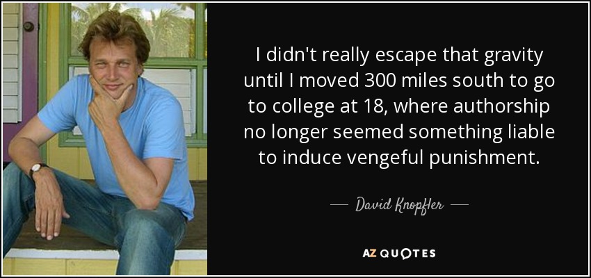 I didn't really escape that gravity until I moved 300 miles south to go to college at 18, where authorship no longer seemed something liable to induce vengeful punishment. - David Knopfler