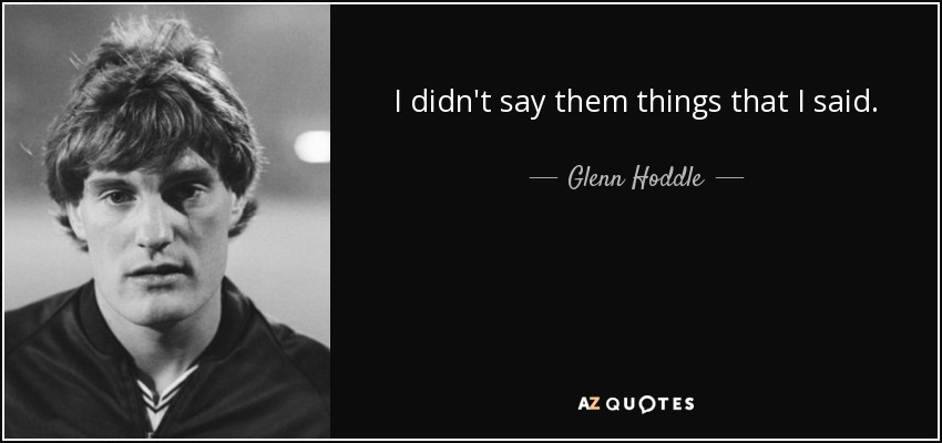 I didn't say them things that I said. - Glenn Hoddle