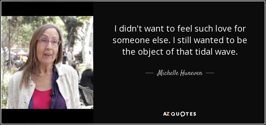 I didn't want to feel such love for someone else. I still wanted to be the object of that tidal wave. - Michelle Huneven