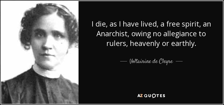 I die, as I have lived, a free spirit, an Anarchist, owing no allegiance to rulers, heavenly or earthly. - Voltairine de Cleyre