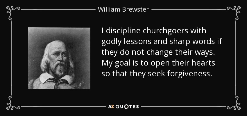 I discipline churchgoers with godly lessons and sharp words if they do not change their ways. My goal is to open their hearts so that they seek forgiveness. - William Brewster