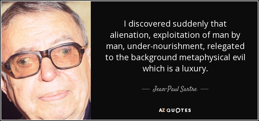 Descubrí de pronto que la alienación, la explotación del hombre por el hombre, la subalimentación, relegaban a un segundo plano el mal metafísico, que es un lujo. - Jean-Paul Sartre