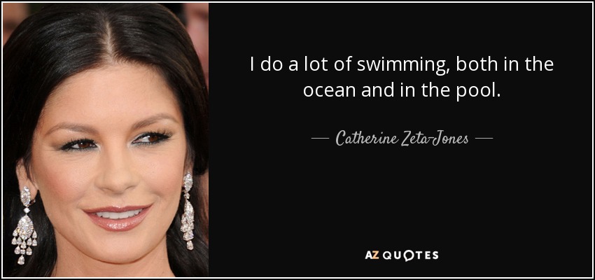 I do a lot of swimming, both in the ocean and in the pool. - Catherine Zeta-Jones