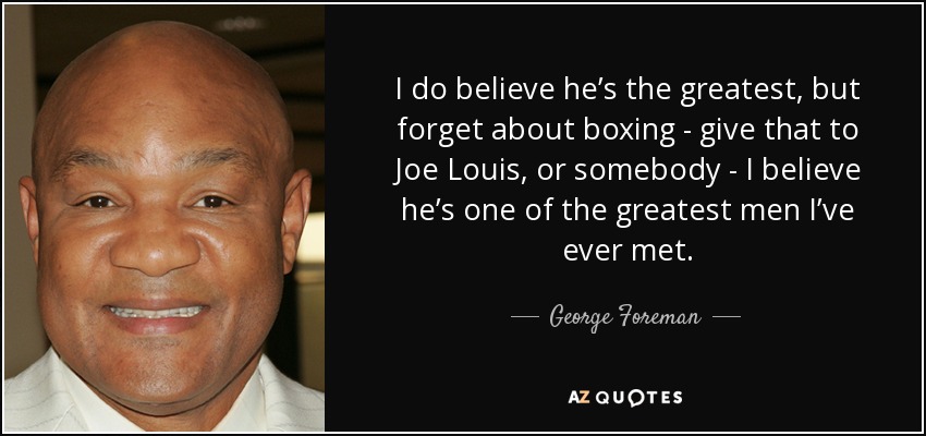 I do believe he’s the greatest, but forget about boxing - give that to Joe Louis, or somebody - I believe he’s one of the greatest men I’ve ever met. - George Foreman