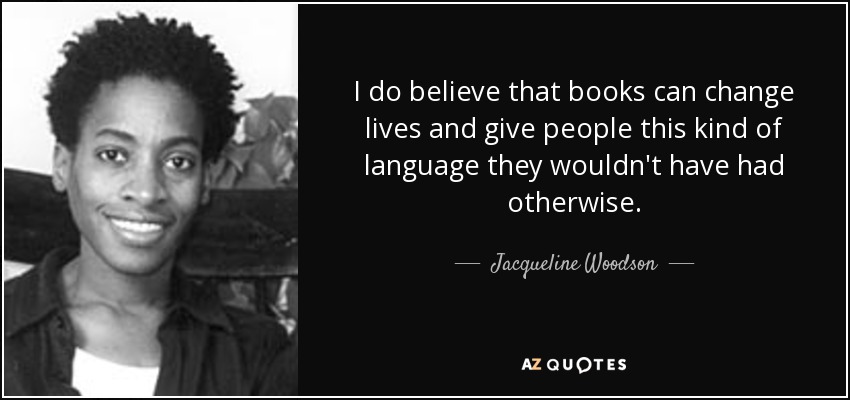 I do believe that books can change lives and give people this kind of language they wouldn't have had otherwise. - Jacqueline Woodson