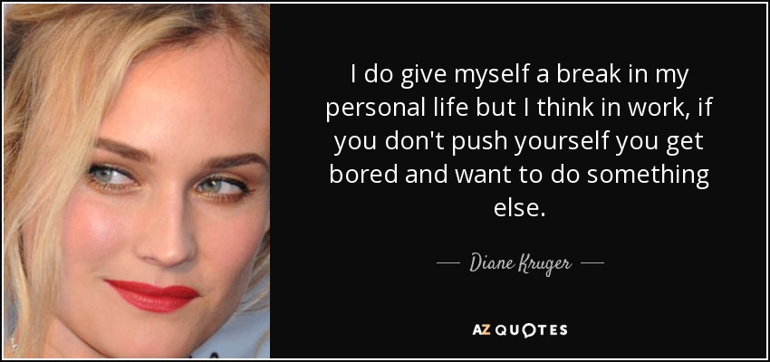 I do give myself a break in my personal life but I think in work, if you don't push yourself you get bored and want to do something else. - Diane Kruger