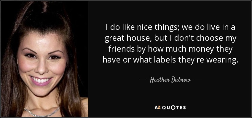 Me gustan las cosas bonitas; vivimos en una casa estupenda, pero no elijo a mis amigos por el dinero que tienen o las marcas que llevan. - Heather Dubrow