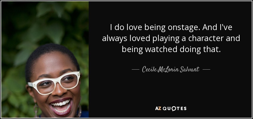 I do love being onstage. And I've always loved playing a character and being watched doing that. - Cecile McLorin Salvant