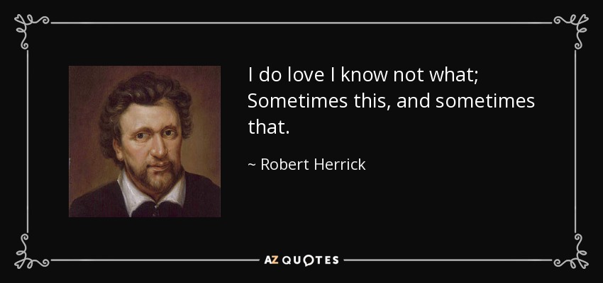 I do love I know not what; Sometimes this, and sometimes that. - Robert Herrick