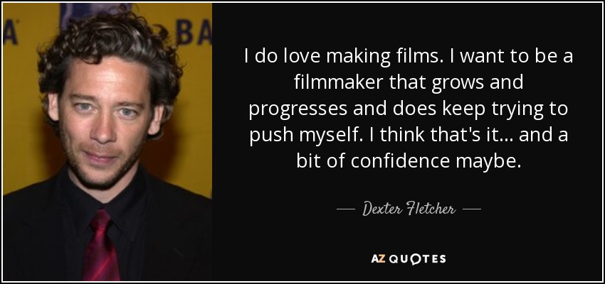 Me encanta hacer películas. Quiero ser un cineasta que crezca y progrese, y seguir intentando superarme. Creo que eso es todo... y un poco de confianza en mí mismo, quizá. - Dexter Fletcher