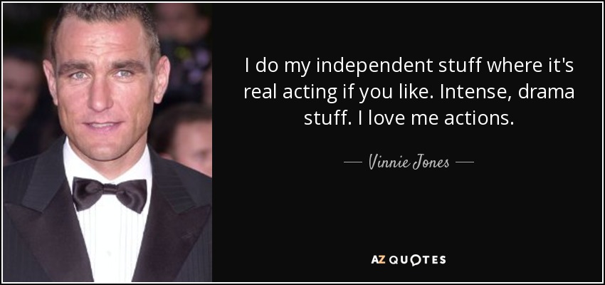 I do my independent stuff where it's real acting if you like. Intense, drama stuff. I love me actions. - Vinnie Jones