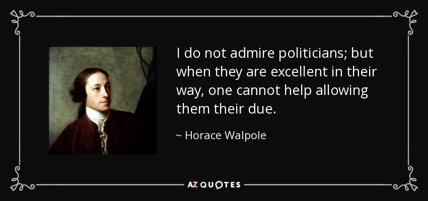 I do not admire politicians; but when they are excellent in their way, one cannot help allowing them their due. - Horace Walpole