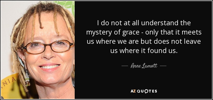 No entiendo en absoluto el misterio de la gracia, sólo que nos encuentra donde estamos, pero no nos deja donde nos encontró. - Anne Lamott