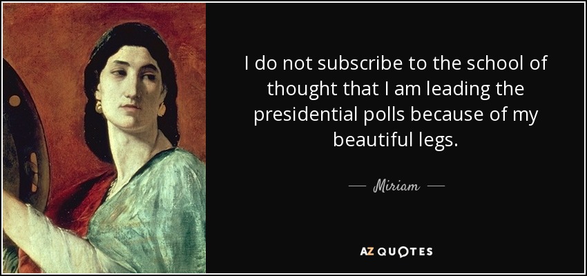 I do not subscribe to the school of thought that I am leading the presidential polls because of my beautiful legs. - Miriam