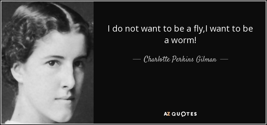 I do not want to be a fly,I want to be a worm! - Charlotte Perkins Gilman