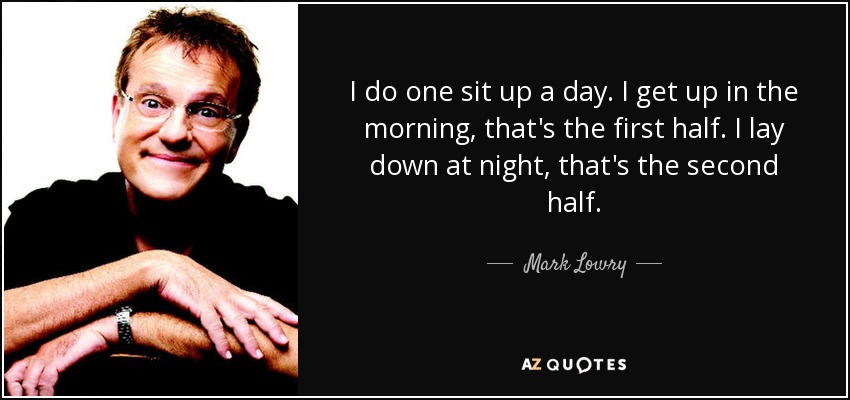 I do one sit up a day. I get up in the morning, that's the first half. I lay down at night, that's the second half. - Mark Lowry