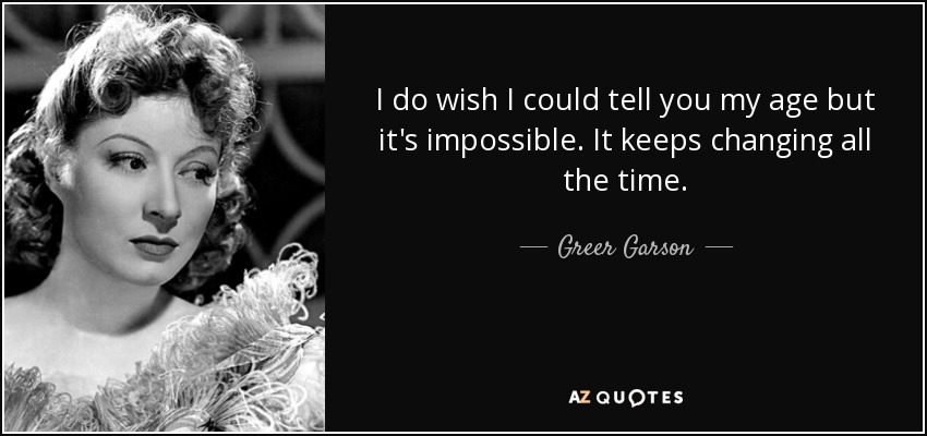 I do wish I could tell you my age but it's impossible. It keeps changing all the time. - Greer Garson