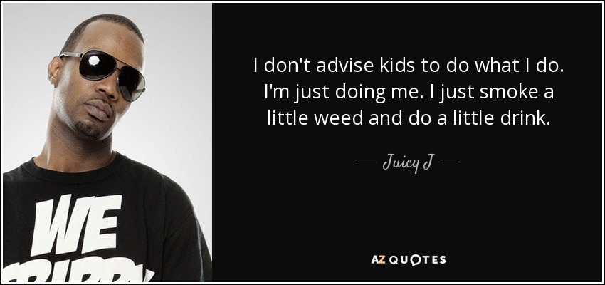 I don't advise kids to do what I do. I'm just doing me. I just smoke a little weed and do a little drink. - Juicy J