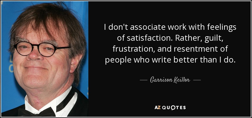 No asocio el trabajo con sentimientos de satisfacción. Más bien, culpa, frustración y resentimiento hacia la gente que escribe mejor que yo. - Garrison Keillor