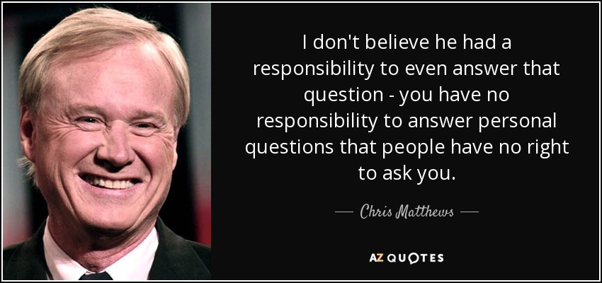 I don't believe he had a responsibility to even answer that question - you have no responsibility to answer personal questions that people have no right to ask you. - Chris Matthews
