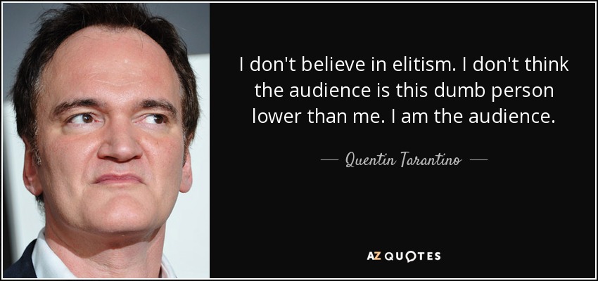 I don't believe in elitism. I don't think the audience is this dumb person lower than me. I am the audience. - Quentin Tarantino