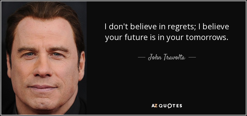 I don't believe in regrets; I believe your future is in your tomorrows. - John Travolta