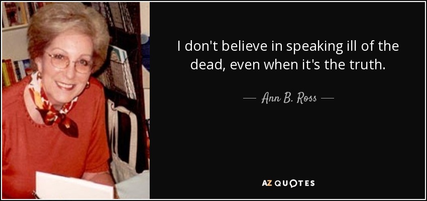 I don't believe in speaking ill of the dead, even when it's the truth. - Ann B. Ross